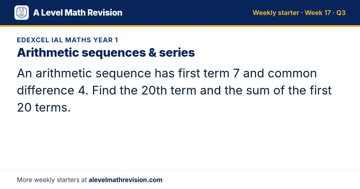 Edexcel IAL Maths Year 1 starter question on Arithmetic sequences & series: An arithmetic sequence has first term 7 and common difference 4. Find the 20th term and the sum of the first 20 terms.