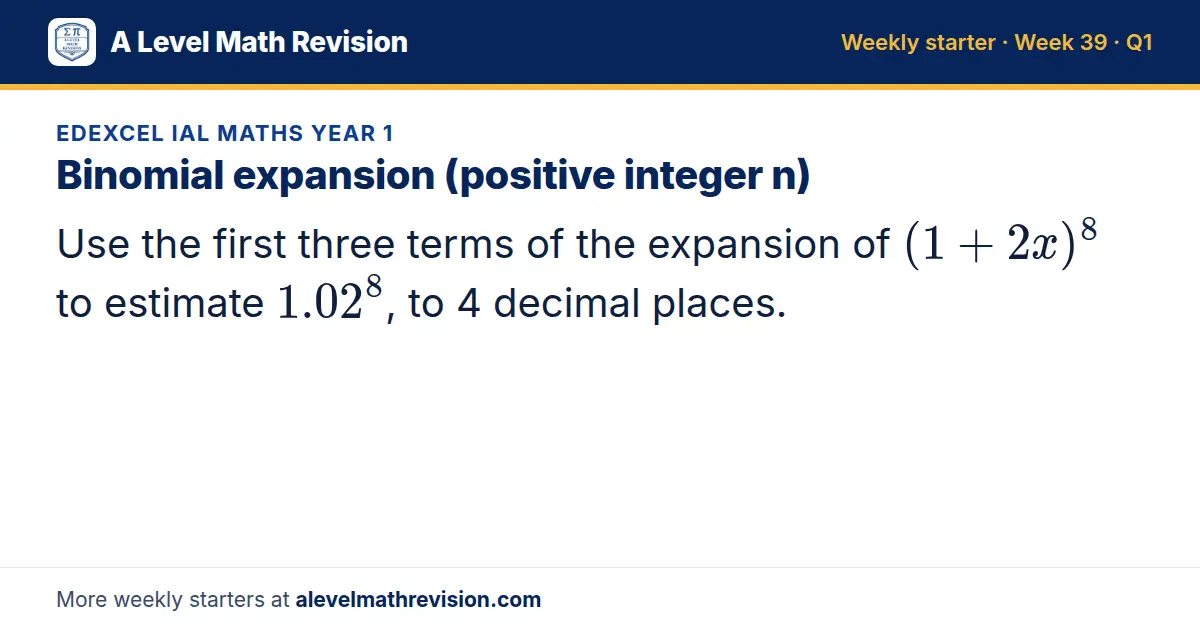 Edexcel IAL Maths Year 1 starter question on Binomial expansion (positive integer n): Use the first three terms of the expansion of (1 + 2x)⁸ to estimate 1.02⁸, to 4 decimal places.