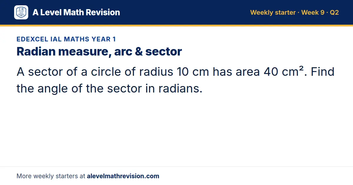Edexcel IAL Maths Year 1 starter question on Radian measure, arc & sector: A sector of a circle of radius 10 cm has area 40 cm². Find the angle of the sector in radians.