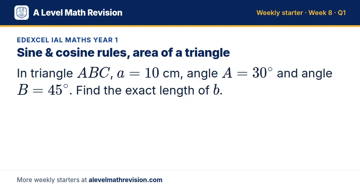 Edexcel IAL Maths Year 1 starter question on Sine & cosine rules, area of a triangle: In triangle ABC, a = 10 cm, angle A = 30^∘ and angle B = 45^∘. Find the exact length of b.