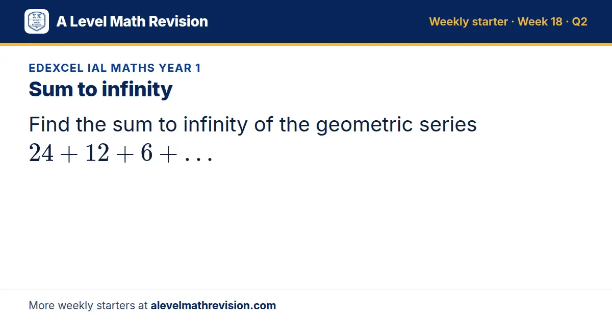 Edexcel IAL Maths Year 1 starter question on Sum to infinity: Find the sum to infinity of the geometric series 24 + 12 + 6 + …