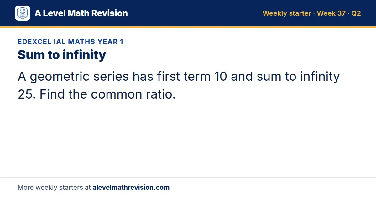 Edexcel IAL Maths Year 1 starter question on Sum to infinity: A geometric series has first term 10 and sum to infinity 25. Find the common ratio.