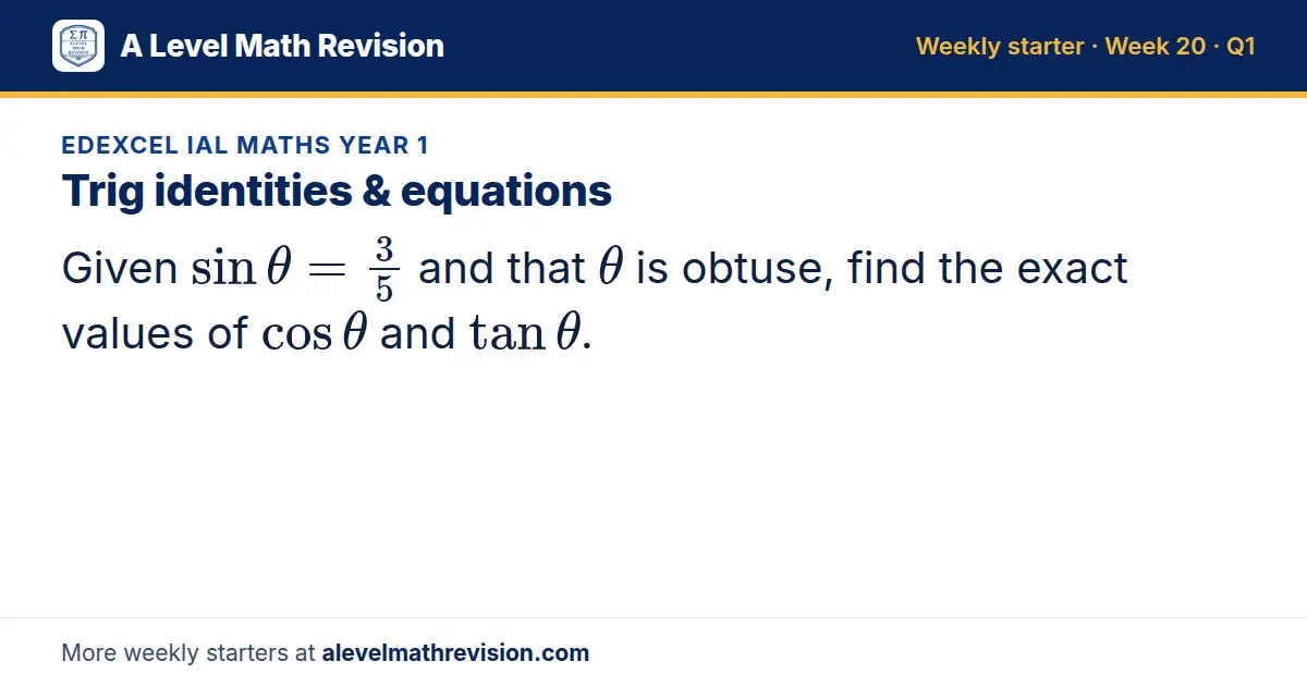 Edexcel IAL Maths Year 1 starter question on Trig identities & equations: Given sinθ = 3/5 and that θ is obtuse, find the exact values of cosθ and tanθ.