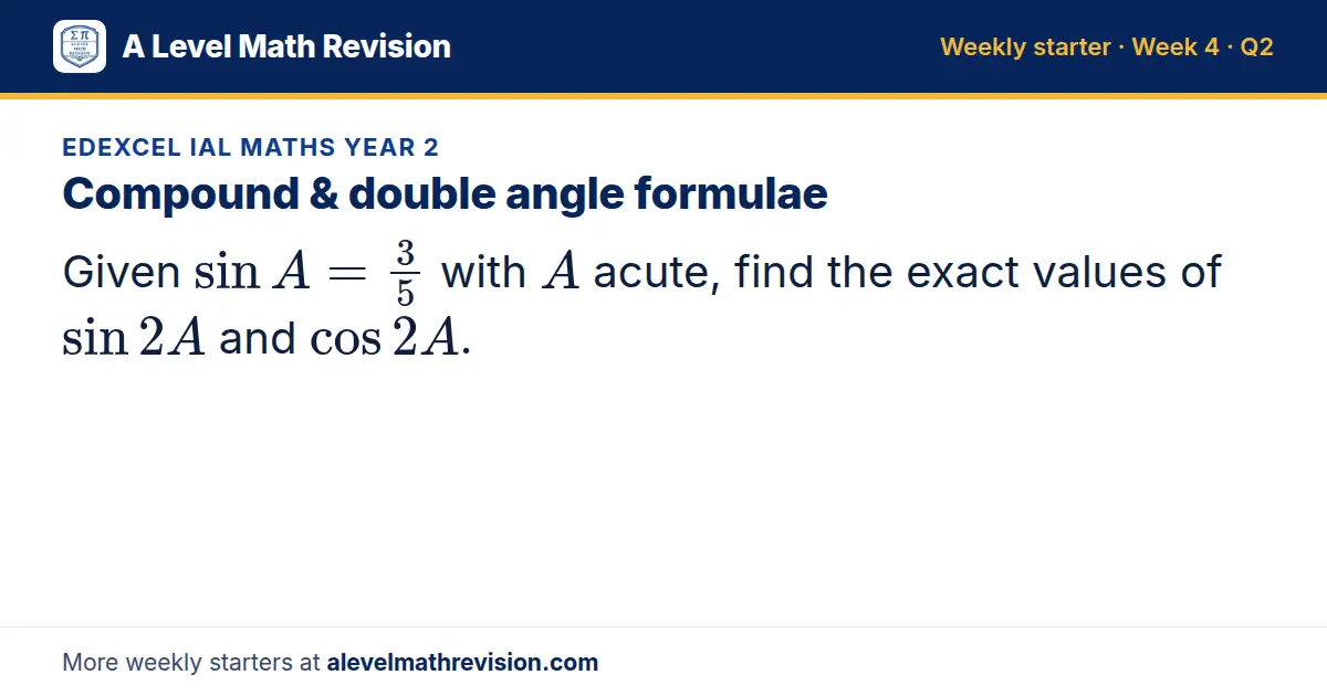 Edexcel IAL Maths Year 2 starter question on Compound & double angle formulae: Given sin A = 3/5 with A acute, find the exact values of sin 2A and cos 2A.