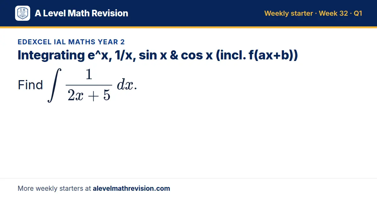Edexcel IAL Maths Year 2 starter question on Integrating e^x, 1/x, sin x & cos x (incl. f(ax+b)): Find ∫ 1/(2x + 5) dx.