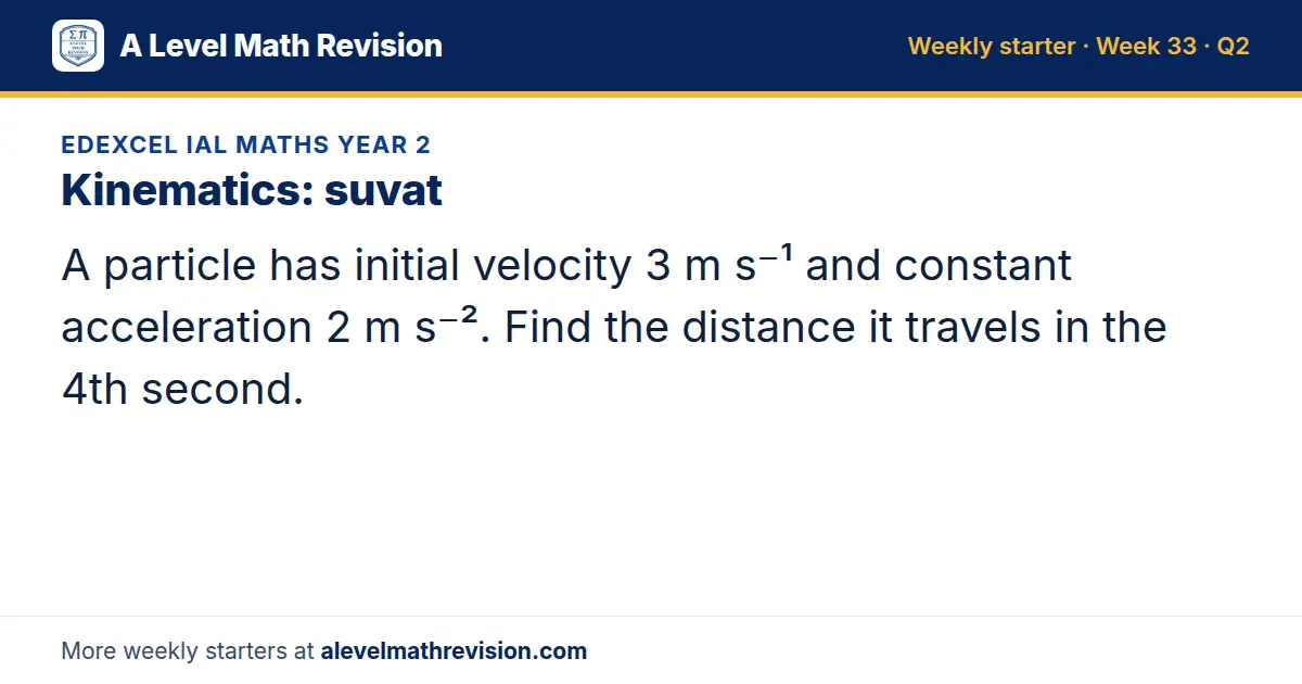 Edexcel IAL Maths Year 2 starter question on Kinematics: suvat: A particle has initial velocity 3 m s⁻¹ and constant acceleration 2 m s⁻². Find the distance it travels in the 4th second.