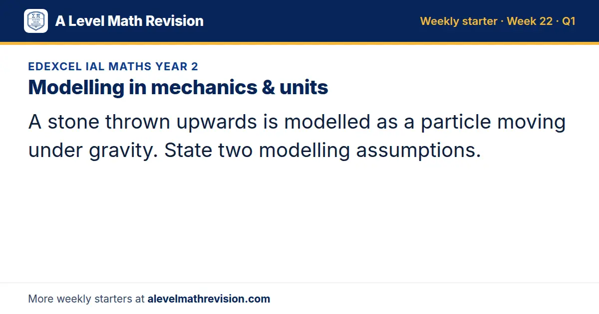 Edexcel IAL Maths Year 2 starter question on Modelling in mechanics & units: A stone thrown upwards is modelled as a particle moving under gravity. State two modelling assumptions.