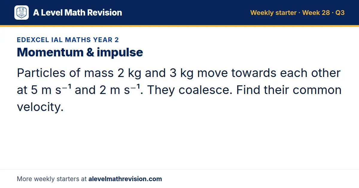 Edexcel IAL Maths Year 2 starter question on Momentum & impulse: Particles of mass 2 kg and 3 kg move towards each other at 5 m s⁻¹ and 2 m s⁻¹. They coalesce. Find their common velocity.