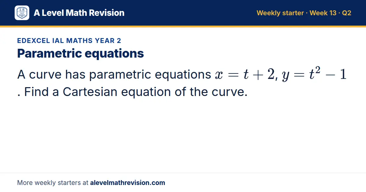 Edexcel IAL Maths Year 2 starter question on Parametric equations: A curve has parametric equations x = t + 2, y = t² - 1. Find a Cartesian equation of the curve.