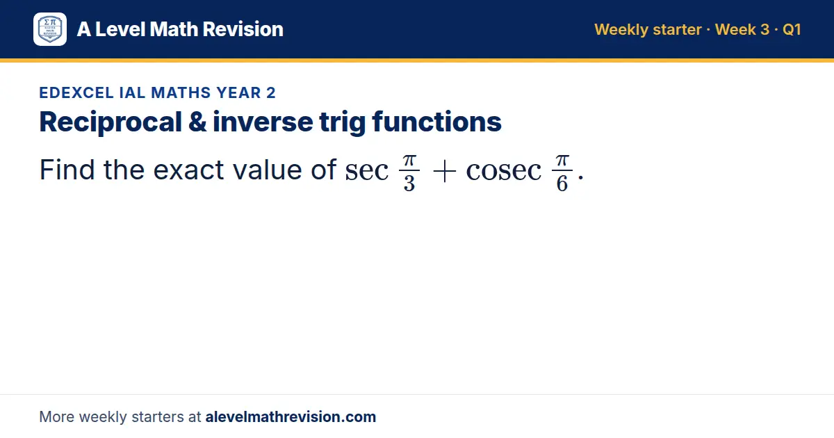 Edexcel IAL Maths Year 2 starter question on Reciprocal & inverse trig functions: Find the exact value of sec(π)/3 + cosec(π)/6.