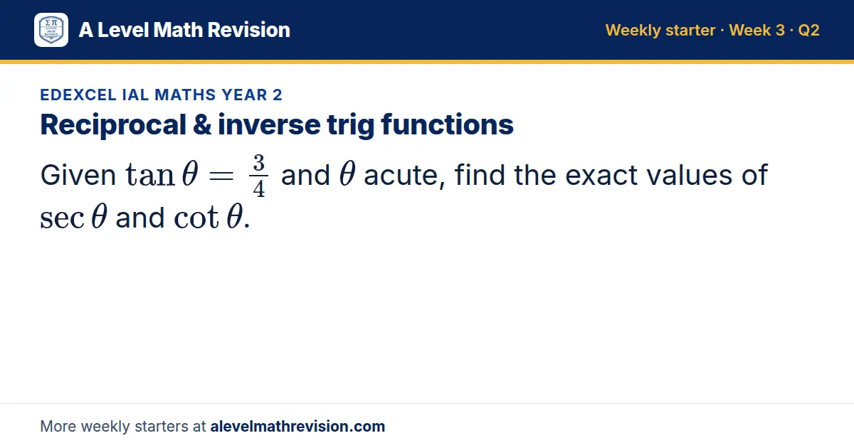 Edexcel IAL Maths Year 2 starter question on Reciprocal & inverse trig functions: Given tanθ = 3/4 and θ acute, find the exact values of secθ and cotθ.