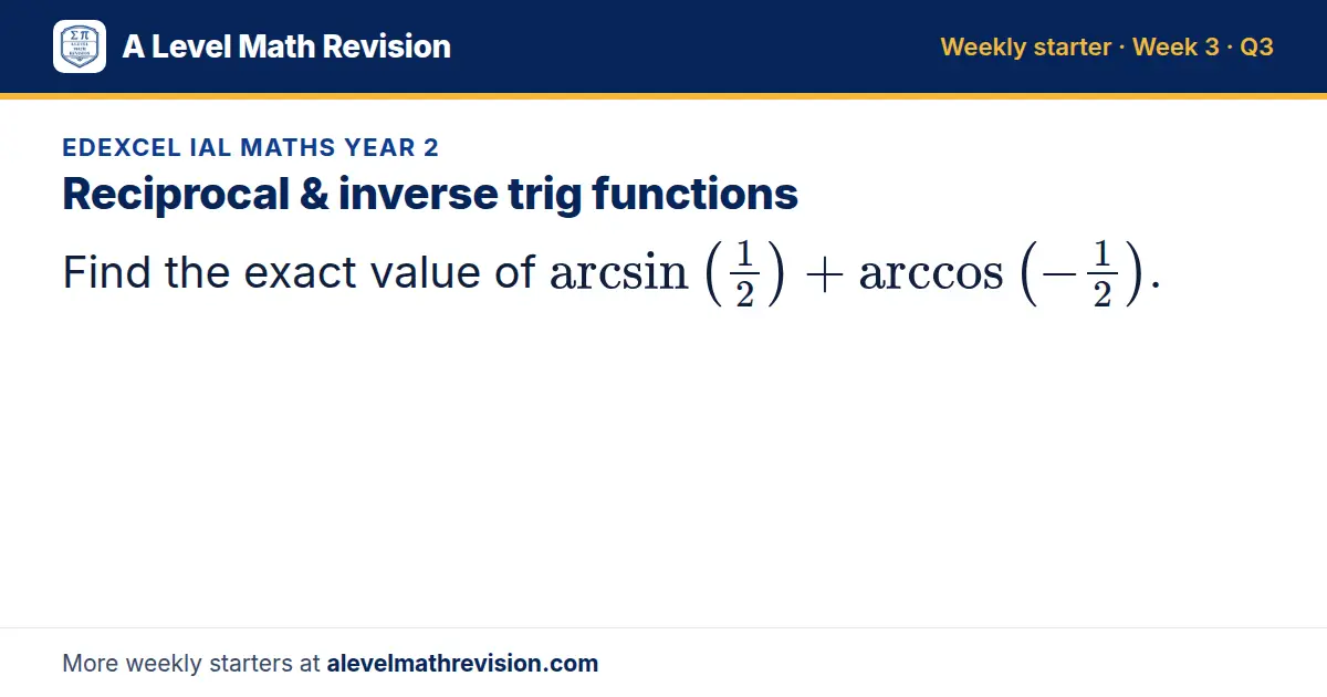 Edexcel IAL Maths Year 2 starter question on Reciprocal & inverse trig functions: Find the exact value of arcsin(1/2) + arccos(-1/2).
