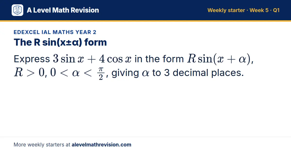 Edexcel IAL Maths Year 2 starter question on The R sin(x±α) form: Express 3sin x + 4cos x in the form Rsin(x + α), R > 0, 0 < α < (π)/2, giving α to 3 decimal places.