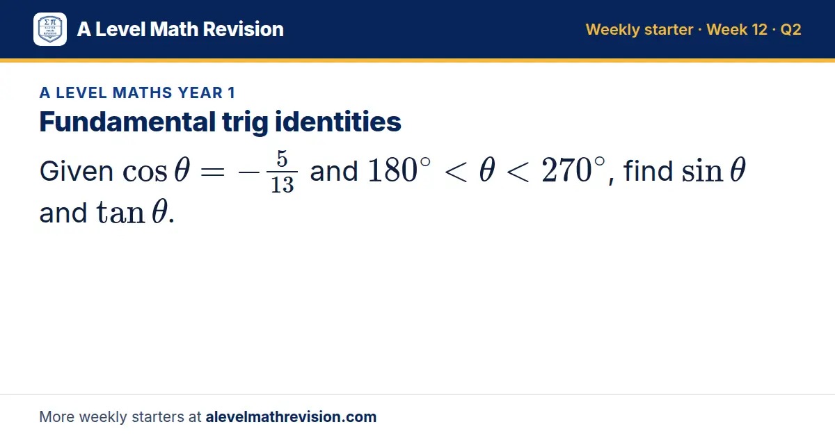 A Level Maths Year 1 starter question on Fundamental trig identities: Given cosθ = -5/13 and 180^∘ < θ < 270^∘, find sinθ and tanθ.