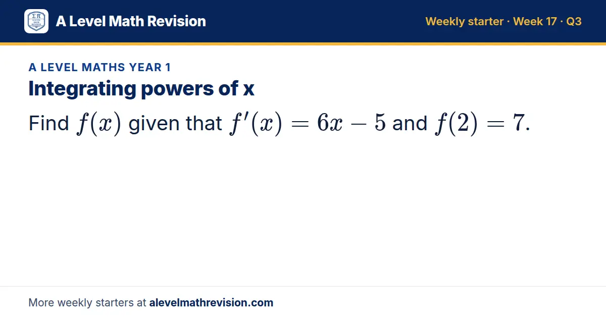 A Level Maths Year 1 starter question on Integrating powers of x: Find f(x) given that f'(x) = 6x - 5 and f(2) = 7.