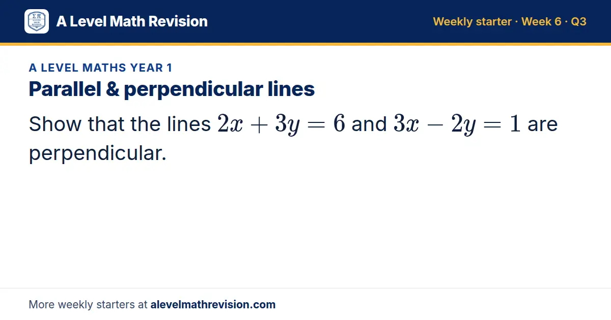 A Level Maths Year 1 starter question on Parallel & perpendicular lines: Show that the lines 2x + 3y = 6 and 3x - 2y = 1 are perpendicular.