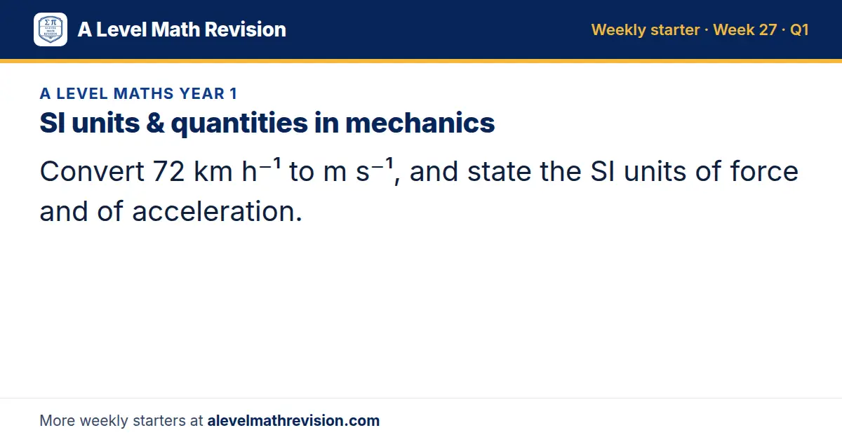 A Level Maths Year 1 starter question on SI units & quantities in mechanics: Convert 72 km h⁻¹ to m s⁻¹, and state the SI units of force and of acceleration.