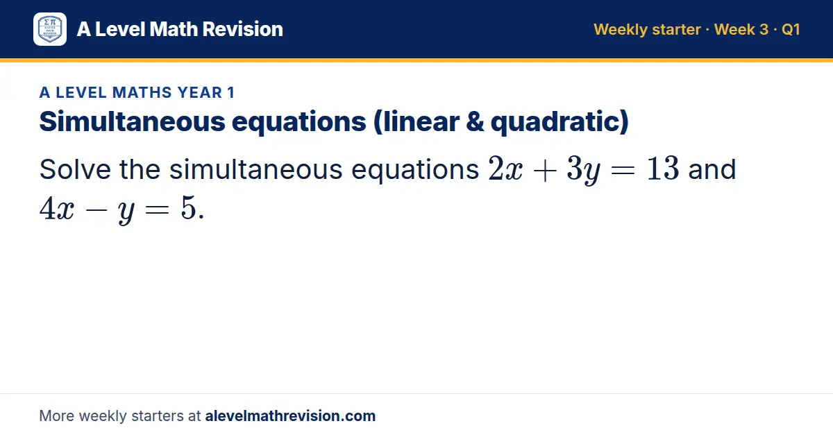 A Level Maths Year 1 starter question on Simultaneous equations (linear & quadratic): Solve the simultaneous equations 2x + 3y = 13 and 4x - y = 5.