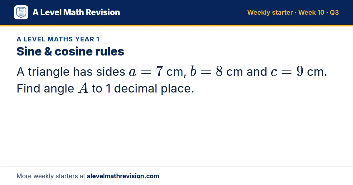 A Level Maths Year 1 starter question on Sine & cosine rules: A triangle has sides a = 7 cm, b = 8 cm and c = 9 cm. Find angle A to 1 decimal place.