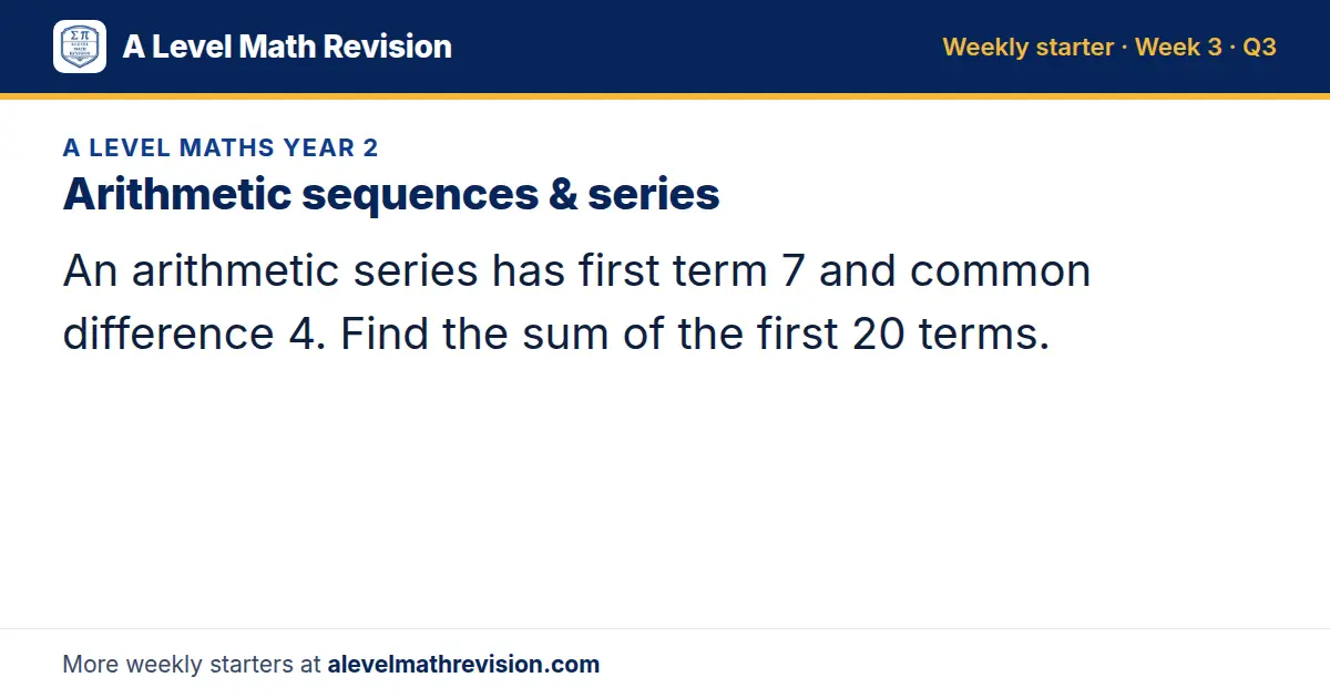 A Level Maths Year 2 starter question on Arithmetic sequences & series: An arithmetic series has first term 7 and common difference 4. Find the sum of the first 20 terms.