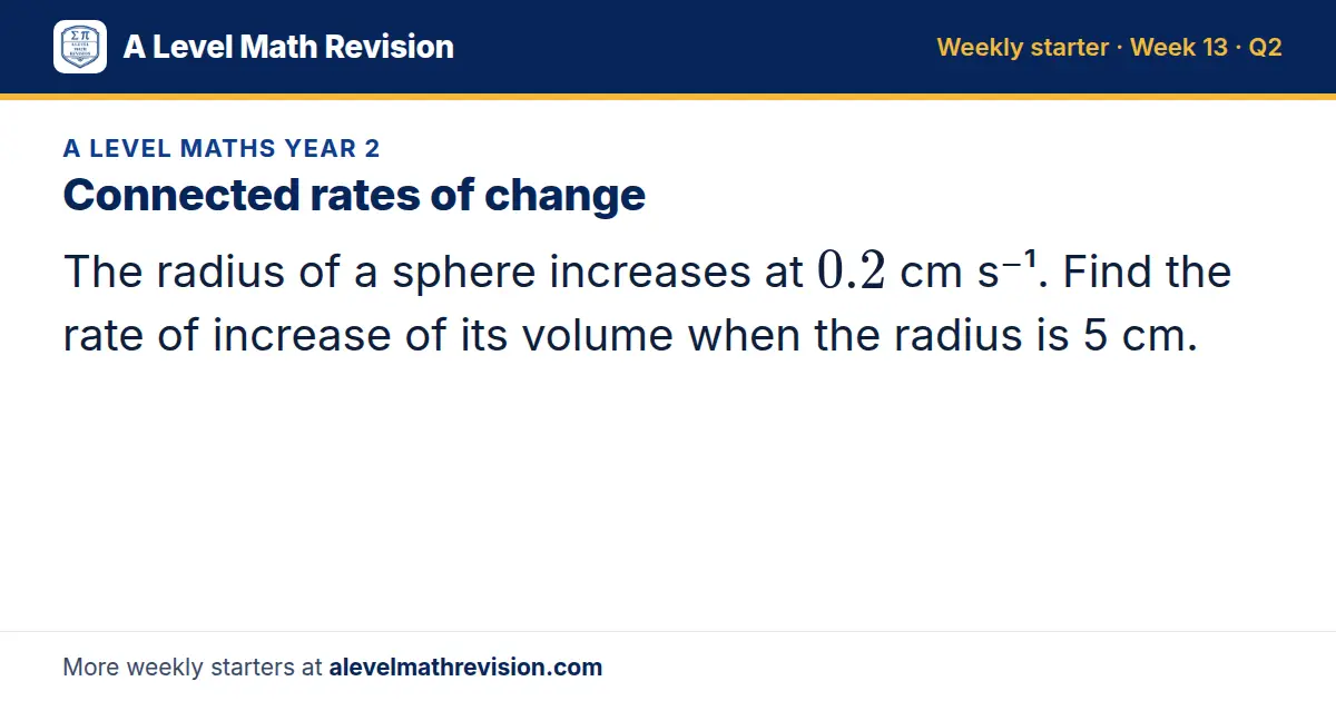 A Level Maths Year 2 starter question on Connected rates of change: The radius of a sphere increases at 0.2 cm s⁻¹. Find the rate of increase of its volume when the radius is 5 cm.