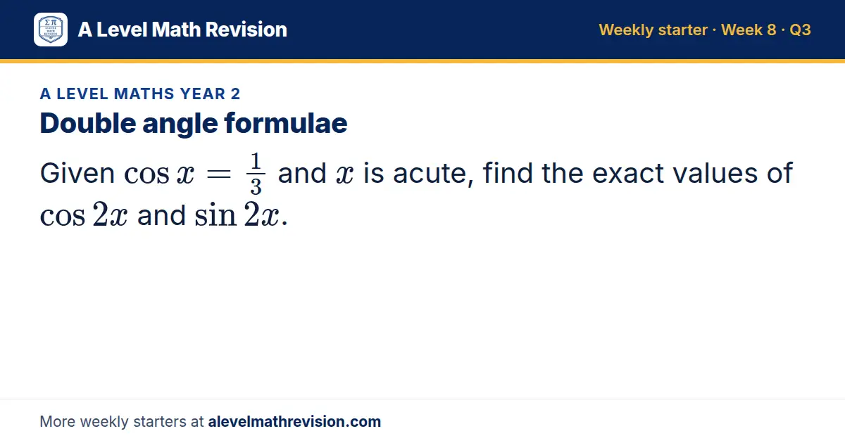 A Level Maths Year 2 starter question on Double angle formulae: Given cos x = 1/3 and x is acute, find the exact values of cos 2x and sin 2x.