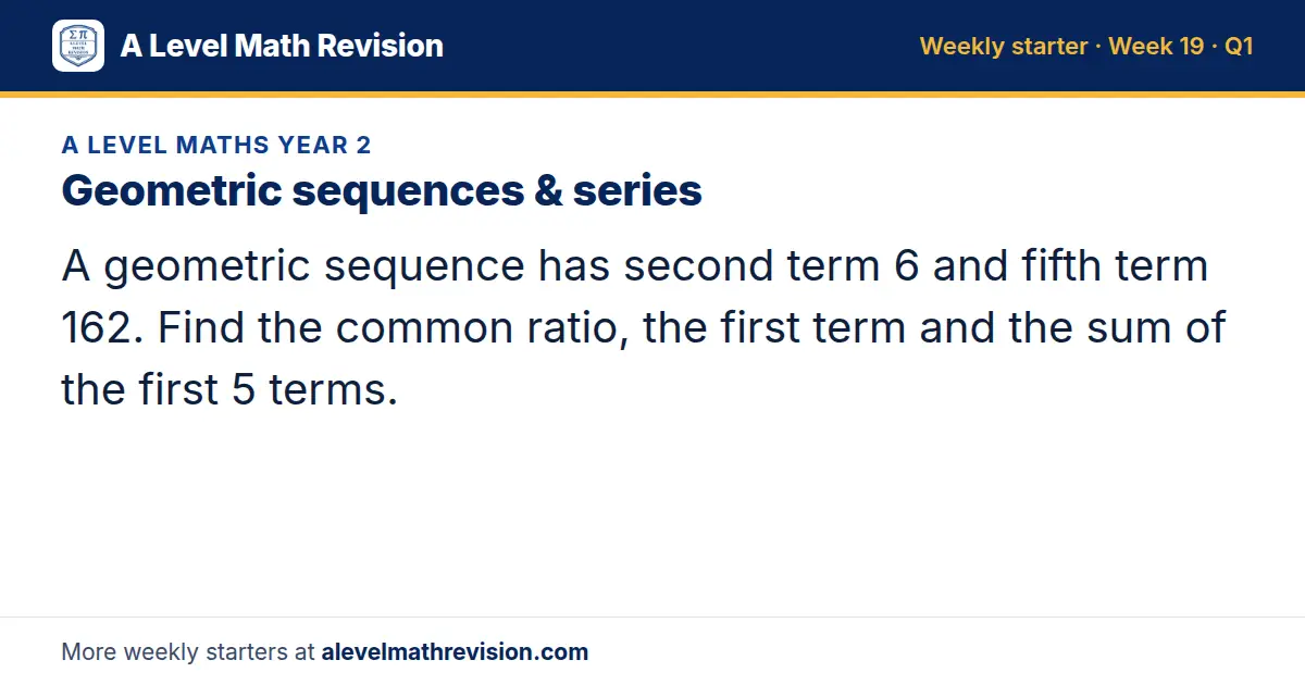 A Level Maths Year 2 starter question on Geometric sequences & series: A geometric sequence has second term 6 and fifth term 162. Find the common ratio, the first term and the sum of the first 5 terms.