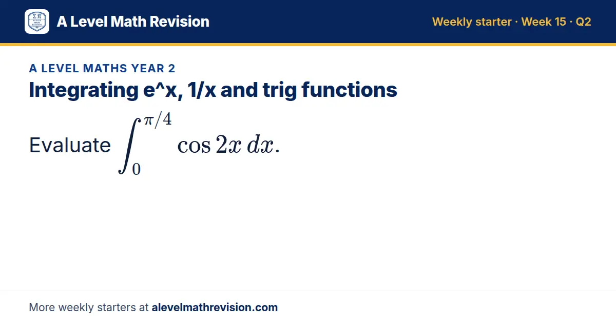 A Level Maths Year 2 starter question on Integrating e^x, 1/x and trig functions: Evaluate ∫_0^(π/4) cos 2x dx.