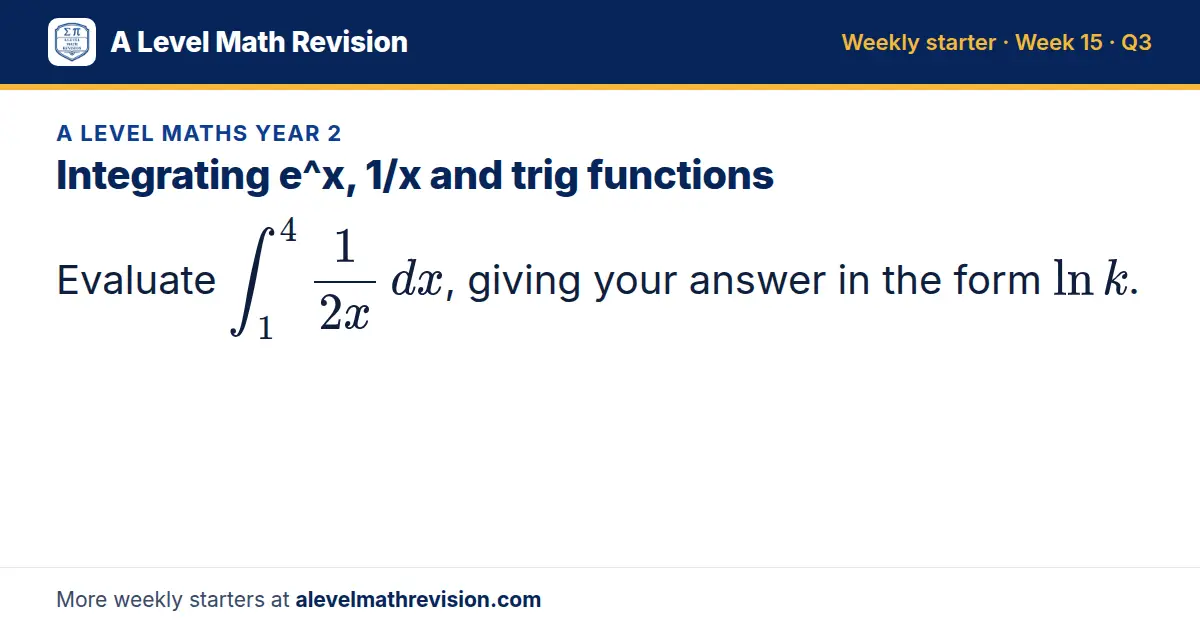 A Level Maths Year 2 starter question on Integrating e^x, 1/x and trig functions: Evaluate ∫_1⁴ 1/2x dx, giving your answer in the form ln k.