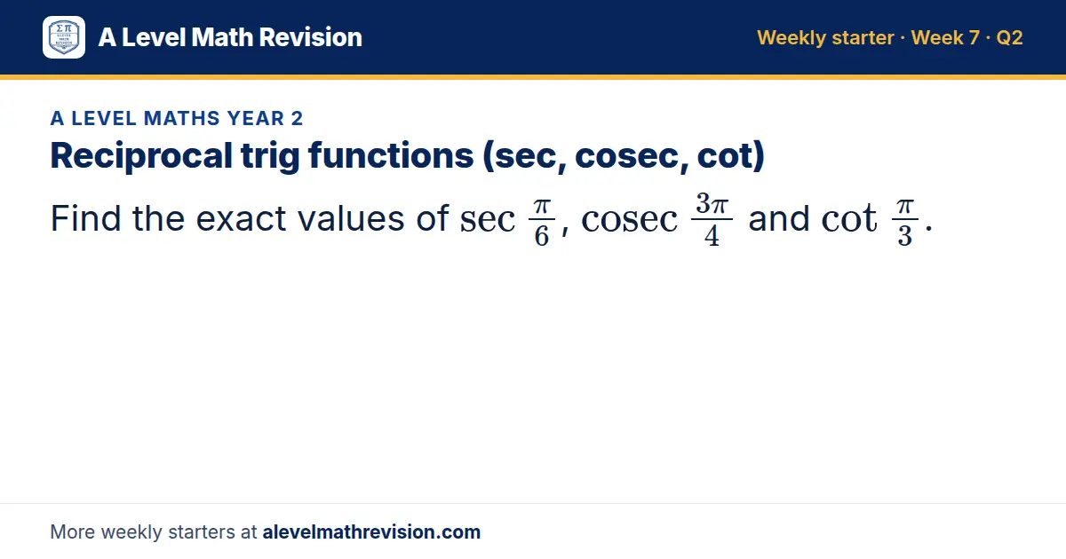 A Level Maths Year 2 starter question on Reciprocal trig functions (sec, cosec, cot): Find the exact values of sec(π)/6, cosec(3π)/4 and cot(π)/3.