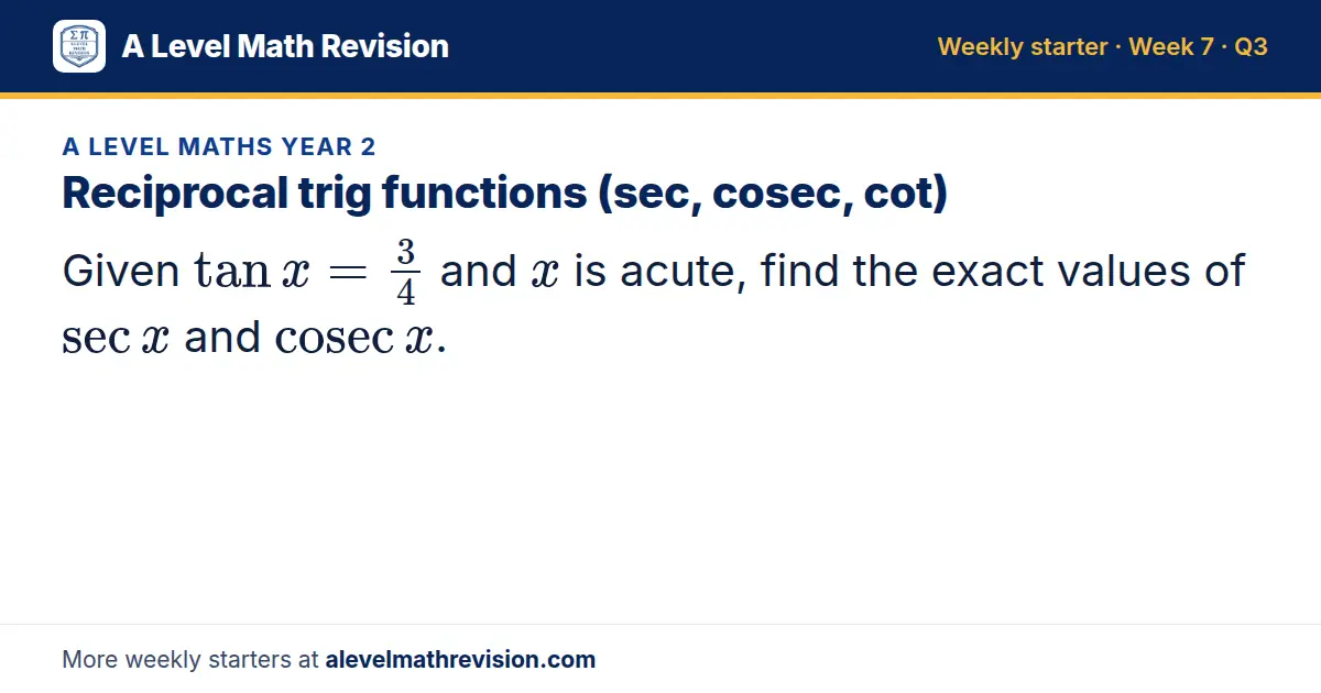 A Level Maths Year 2 starter question on Reciprocal trig functions (sec, cosec, cot): Given tan x = 3/4 and x is acute, find the exact values of sec x and cosec x.