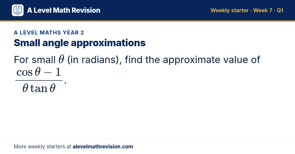 A Level Maths Year 2 starter question on Small angle approximations: For small θ (in radians), find the approximate value of (cosθ - 1)/(θtanθ).