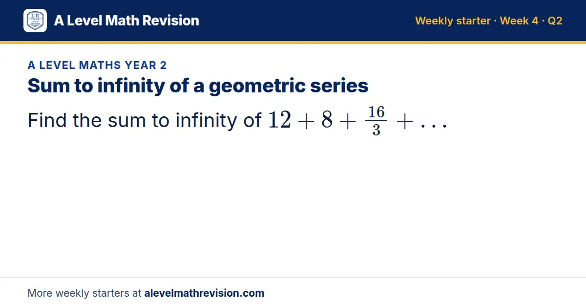 A Level Maths Year 2 starter question on Sum to infinity of a geometric series: Find the sum to infinity of 12 + 8 + 16/3 + …