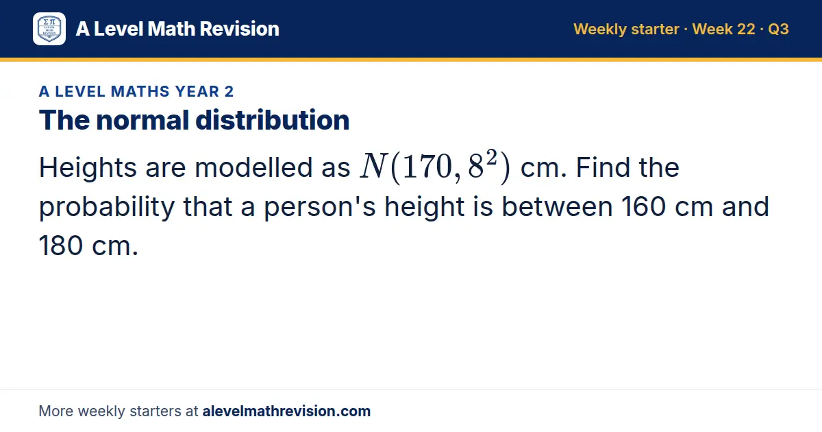 A Level Maths Year 2 starter question on The normal distribution: Heights are modelled as N(170, 8²) cm. Find the probability that a person's height is between 160 cm and 180 cm.