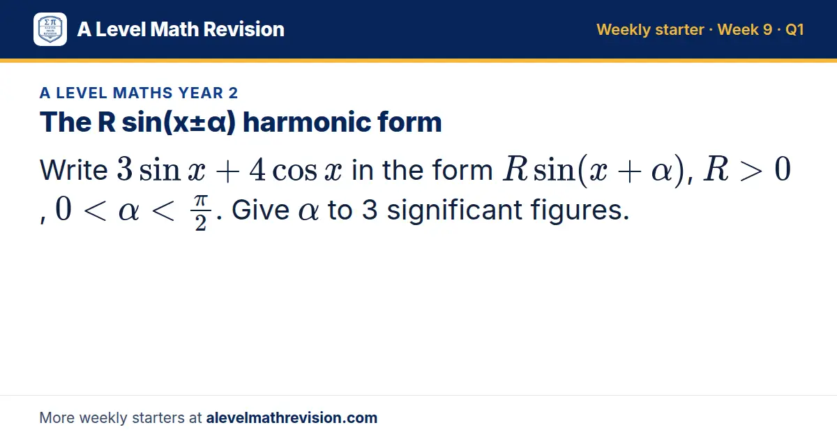 A Level Maths Year 2 starter question on The R sin(x±α) harmonic form: Write 3sin x + 4cos x in the form Rsin(x + α), R > 0, 0 < α < (π)/2. Give α to 3 significant figures.